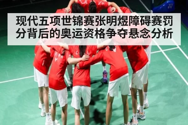 现代五项世锦赛张明煜障碍赛罚分背后的奥运资格争夺悬念分析